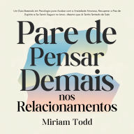 Pare de Pensar Demais nos Relacionamentos: Um Guia Baseado em Psicologia para Acabar com a Ansiedade Amorosa, Recuperar a Paz de Espírito e Se Sentir Seguro no Amor-Mesmo que Já Tenha Tentado de Tudo
