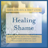 Healing Shame: How to Work with This Powerful, Mysterious Emotion-and Transform It into an Ally