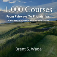 1,000 Courses From Fairways to Friendships: A Golfer's Odyssey Around the Globe