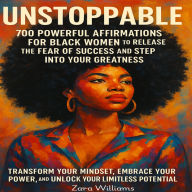 Unstoppable: 700 Powerful Affirmations for Black Women to Release the Fear of Success a Step Into Your Greatness: Transform Your Mindset, Embrace Your Power, and Unlock Your Limitless Potential
