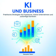 KI und Business: Praktische Strategien für Freelancer, kleine Unternehmen und zukünftige Karrieren