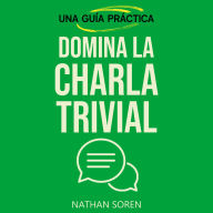 Domina la charla trivial: Inicia conversaciones, evita silencios incómodos, gana confianza y conecta con cualquiera mediante esta guía práctica de habilidades sociales