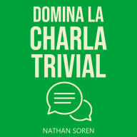 Domina la charla trivial: Inicia conversaciones, evita silencios incómodos, gana confianza y conecta con cualquiera mediante esta guía práctica de habilidades sociales
