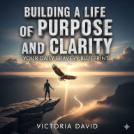 Building a Life of Purpose and Clarity: Your Daily Bravery Blueprint