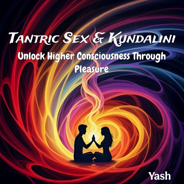 Tantric Sex & Kundalini: Unlock Higher Consciousness Through Pleasure (Abridged)
