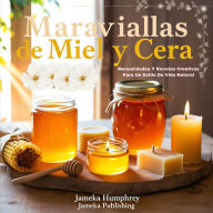Maravillas De Miel Y Cera: Manualidades Y Recetas Creativas Para Un Estilo De Vida Natural