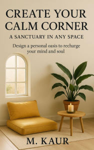 Create Your Calm Corner: A Sanctuary in Any Space: Design a personal oasis to recharge your mind and soul