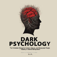 Dark Psychology: The Forbidden Manual to Control, Seduce, and Manipulate People - Mastery in Mental Manipulation