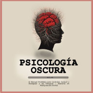 Psicología Oscura: El Manual Prohibido para Controlar, Seducir y Manipular a las Personas - Maestría en Manipulación mental