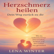 Herzschmerz heilen - Dein Weg zurück zu dir: Wie du Liebeskummer überwindest, loslässt und dein Leben neu gestaltest
