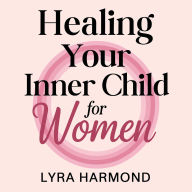 Healing Your Inner Child For Women - Reclaiming Your Authentic Self: Release Generational Trauma, Develop Sacred Boundaries and Embrace Your Feminine Power Without Guilt or Shame