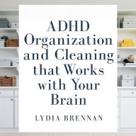 ADHD Organization and Cleaning That Works With Your Brain: Transform Chaos Into Clarity, Master Simple Systems, and Reclaim Your Peace Without Shame or Burnout
