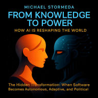 From Knowledge to Power: How AI Is Reshaping the World: The Hidden Transformation: When Software Becomes Autonomous, Adaptive, and Political