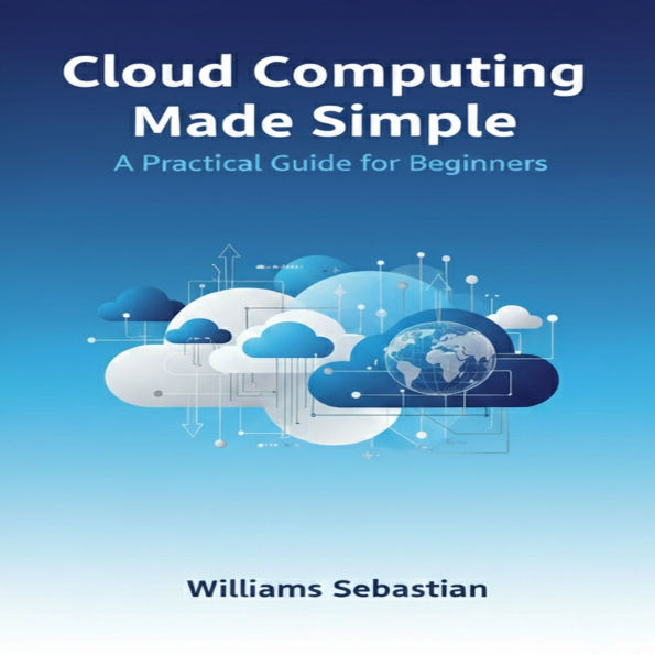 Cloud Computing Made Simple: A Practical Guide for Beginners