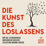 Die Kunst des Loslassens: Hör auf, zu Überdenken, Durchbreche Negative Zyklen und Umarme Frieden