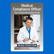 Medical Compliance Officer - The Comprehensive Guide: Master Healthcare Regulations, Risk Management, and Ethical Compliance for Modern Medical Practices