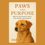 Paws and Purpose: What Our Pets Teach Us About Love, Loyalty, and Letting Go