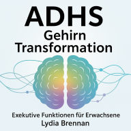 ADHS Gehirn Transformation - Exekutive Funktionen für Erwachsene: Neuprogrammierung, Erfolgssysteme und Beziehungen Ohne Lebenslangen Kampf