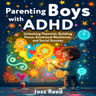 Parenting Boys with ADHD: Unlocking Potential, Building Focus, Emotional Resilience, and Social Success
