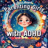 Parenting Girls with ADHD: Everything from Nurturing Talents, Building Self-Esteem, and Confidence to Emotional Regulation, Social Skills, and Concentration