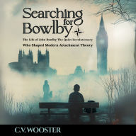 Searching for Bowlby: The Life of John Bowlby - The Quiet Revolutionary Who Redefined Human Connection