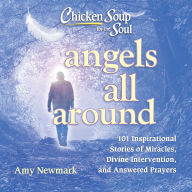 Chicken Soup for the Soul: Angels All Around: 101 Inspirational Stories of Miracles, Divine Intervention, and Answered Prayers