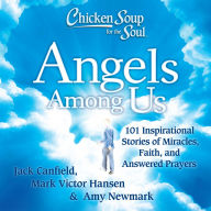 Chicken Soup for the Soul: Angels Among Us: 101 Inspirational Stories of Miracles, Faith, and Answered Prayers