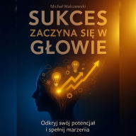Sukces Zaczyna si¿ w G¿owie: Odkryj swój potencja¿ i spe¿nij marzenia