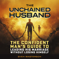 The Unchained Husband: The Confident Man's Guide to Leading His Marriage Without Losing Himself (Abridged)