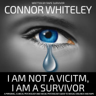I Am Not A Victim, I Am A Survivor: A Personal, Clinical Psychology and Social Psychology Guide To Rape and Sexual Violence