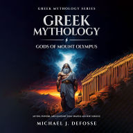 Greek Mythology: Gods of Mount Olympus: Myths, Powers, and Legends That Shaped Ancient Greece