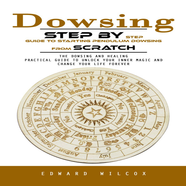 Dowsing: Step by Step Guide to Starting Pendulum Dowsing From Scratch (The Dowsing and Healing Practical Guide to Unlock Your Inner Magic and Change Your Life Forever)