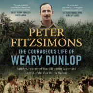 The Courageous Life of Weary Dunlop: Surgeon, prisoner-of-war, life-saving leader and legend of the Thai-Burma Railway