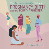 The Autism-Friendly Guide to Pregnancy, Birth and the Fourth Trimester