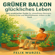 Grüner Balkon, glückliches Leben: Dein praktischer Guide für stressfreies Gärtnern, frische Ernte und Wohlfühloasen mitten in der Stadt