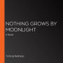Nothing Grows by Moonlight: A Novel