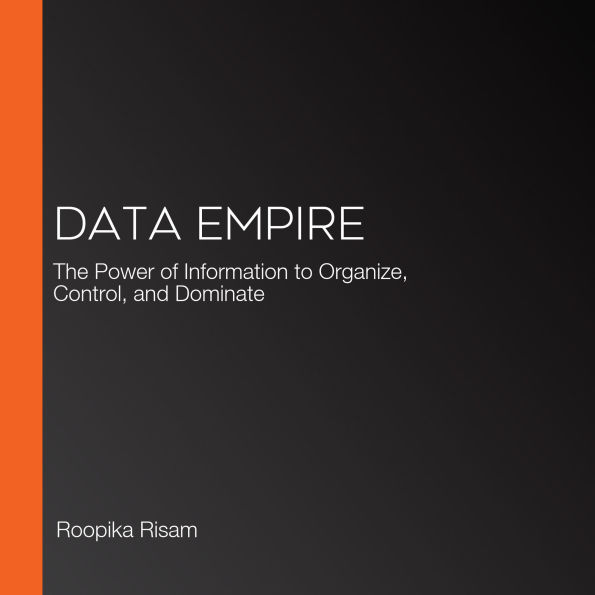 Data Empire: The Power of Information to Organize, Control, and Dominate