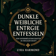 Dunkle Weibliche Energie Entfesseln - Von Unterdrücktem Schatten zu Heiliger Kraft: Wut-Alchemie, Intuitive Meisterschaft und Magnetische Präsenz Ohne Schuld oder Entschuldigung