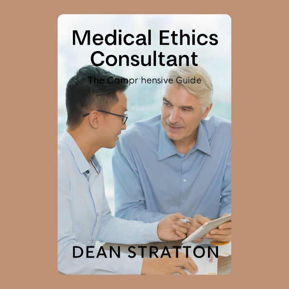 Medical Ethics Consultant - The Comprehensive Guide: Essential Principles, Case Studies, and Decision Frameworks for Modern Healthcare Professionals