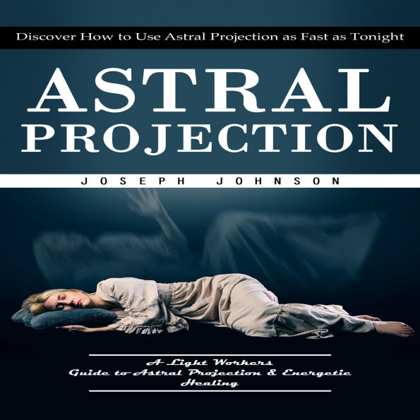 Astral Projection: Discover How to Use Astral Projection as Fast as Tonight (A Light Workers Guide to Astral Projection & Energetic Healing)