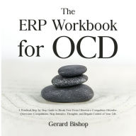 The ERP Workbook for OCD: A Practical Step-by-Step Guide to Break Free From Obsessive-Compulsive Disorder, Overcome Compulsions, Stop Intrusive Thoughts, and Regain Control of Your Life