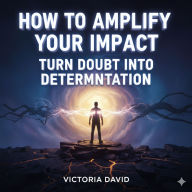 How to Amplify Your Impact: Turn Doubt Into Determination