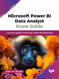 Microsoft Power BI Data Analyst Exam Guide: A practical guide to becoming a Power BI professional