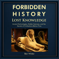 Forbidden History Lost Knowledge: Ancient Technologies, Hidden Sciences, and the Secrets of Civilizations Before Time