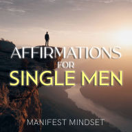 Affirmations for Single Men: Use the Law of Attraction, Guided Meditation, and Self-Hypnosis for Manifestation, Mindfulness, and Success
