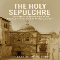 The Holy Sepulchre: The History of Jerusalem's Most Famous Church and Its Military Order