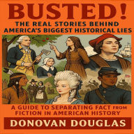 Busted! The Real Stories Behind America's Biggest Historical Lies: A Guide to Separating Fact from Fiction in American History