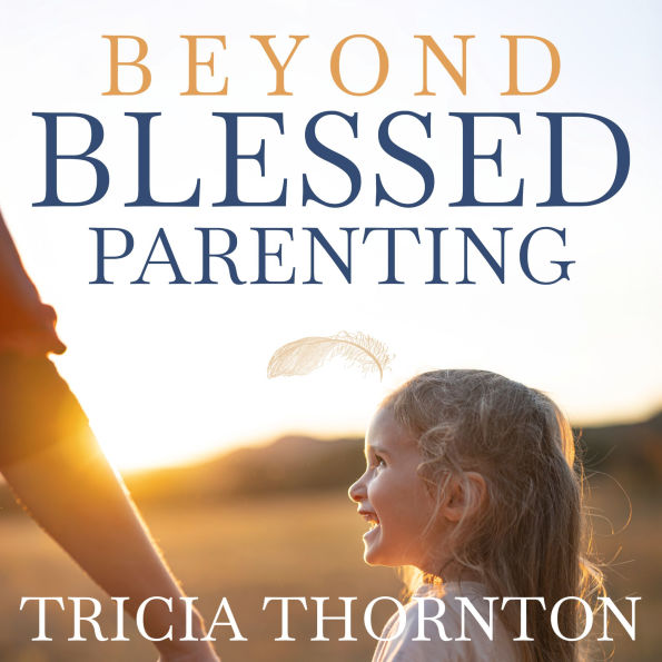 Beyond Blessed Parenting: Embrace These Seven Principles and Experience Authentic Connection