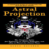 Astral Projection: A Complete Guide to Achieving the Out-of-body State (The Complete Guide for Beginners on Astral Projection, and How to Travel the Astral Plane)