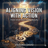 Aligning Vision With Action: From Small Wins to Big Results